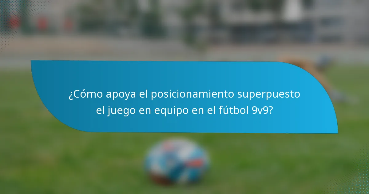 ¿Cómo apoya el posicionamiento superpuesto el juego en equipo en el fútbol 9v9?
