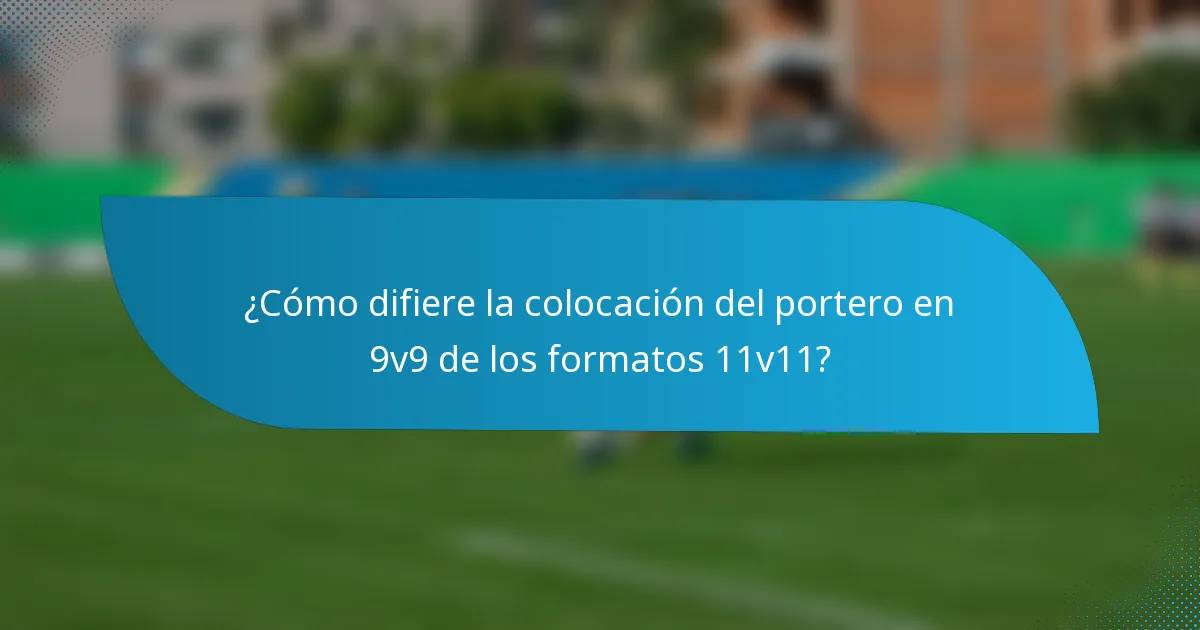 ¿Cómo difiere la colocación del portero en 9v9 de los formatos 11v11?