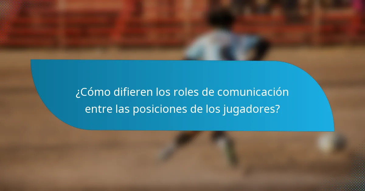 ¿Cómo difieren los roles de comunicación entre las posiciones de los jugadores?