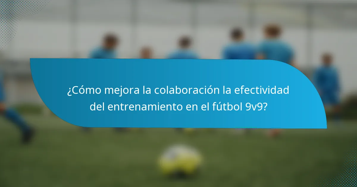 ¿Cómo mejora la colaboración la efectividad del entrenamiento en el fútbol 9v9?