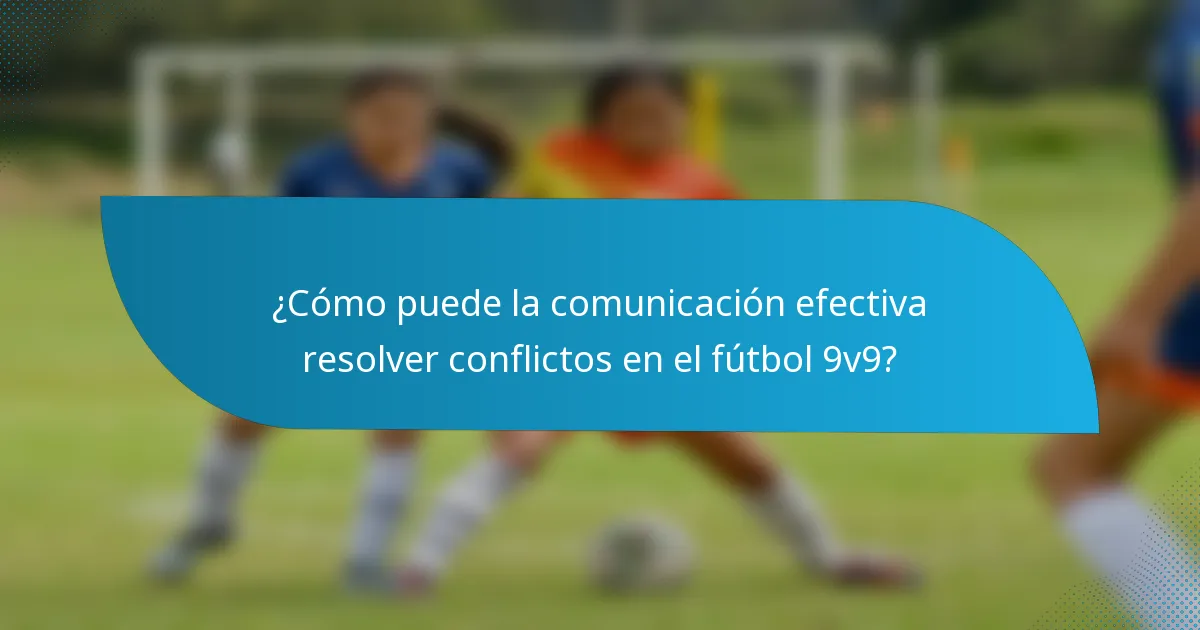 ¿Cómo puede la comunicación efectiva resolver conflictos en el fútbol 9v9?