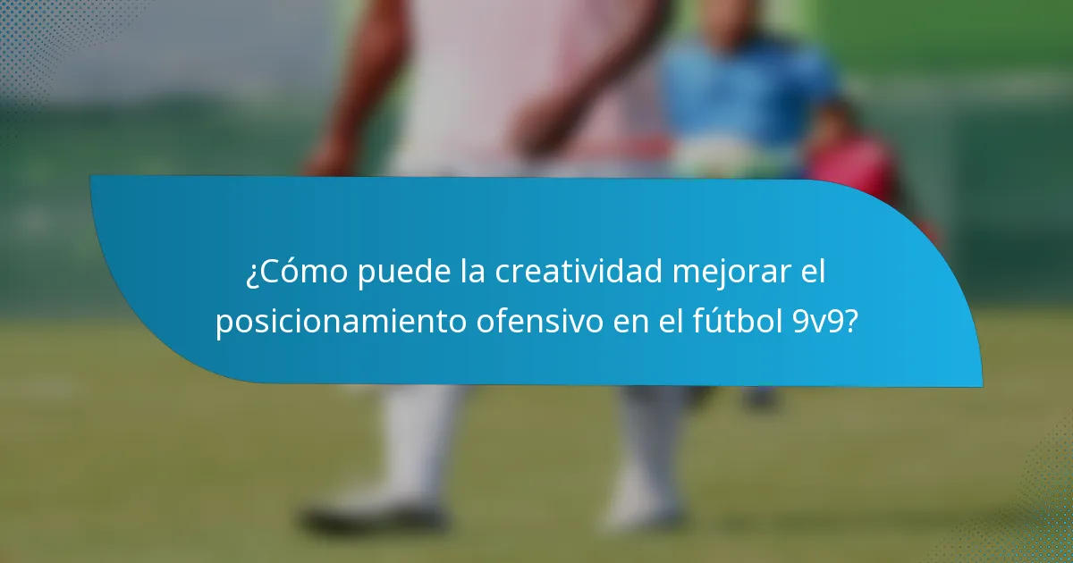 ¿Cómo puede la creatividad mejorar el posicionamiento ofensivo en el fútbol 9v9?