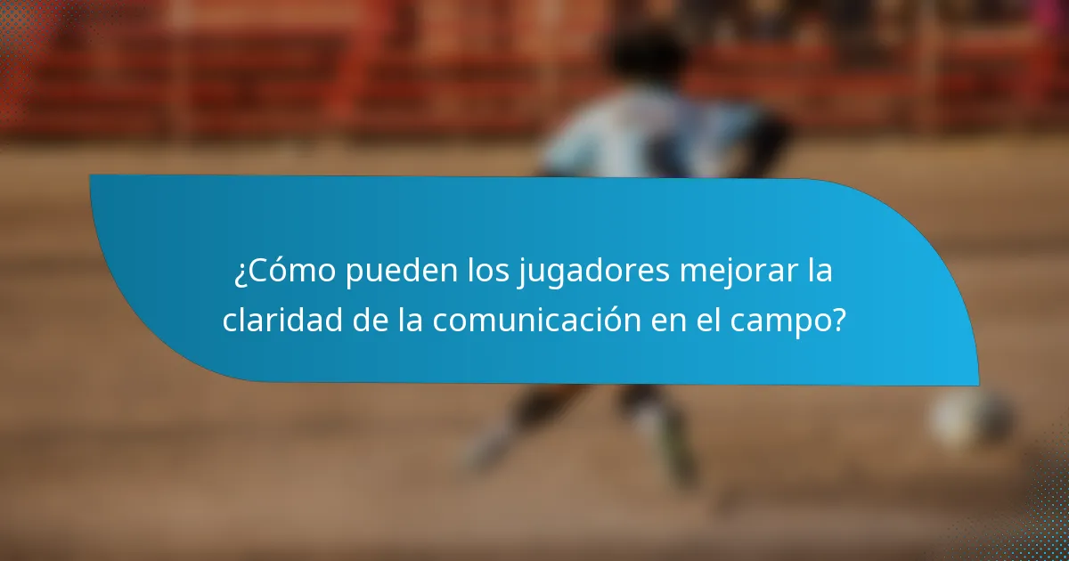 ¿Cómo pueden los jugadores mejorar la claridad de la comunicación en el campo?
