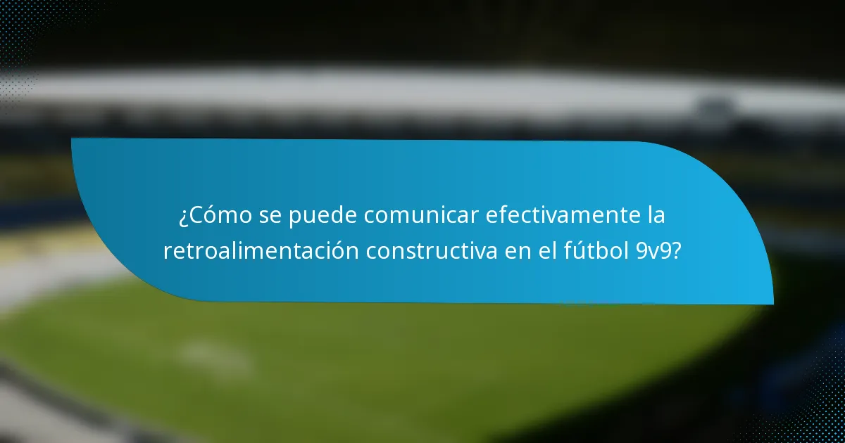 ¿Cómo se puede comunicar efectivamente la retroalimentación constructiva en el fútbol 9v9?