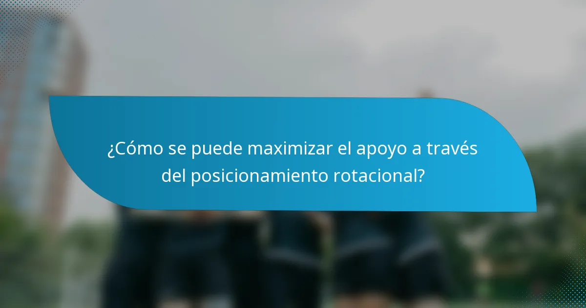 ¿Cómo se puede maximizar el apoyo a través del posicionamiento rotacional?