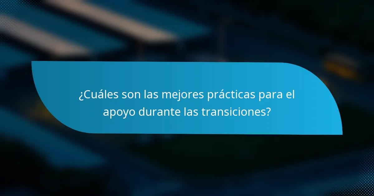 ¿Cuáles son las mejores prácticas para el apoyo durante las transiciones?
