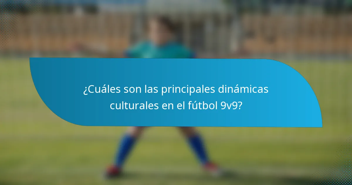¿Cuáles son las principales dinámicas culturales en el fútbol 9v9?
