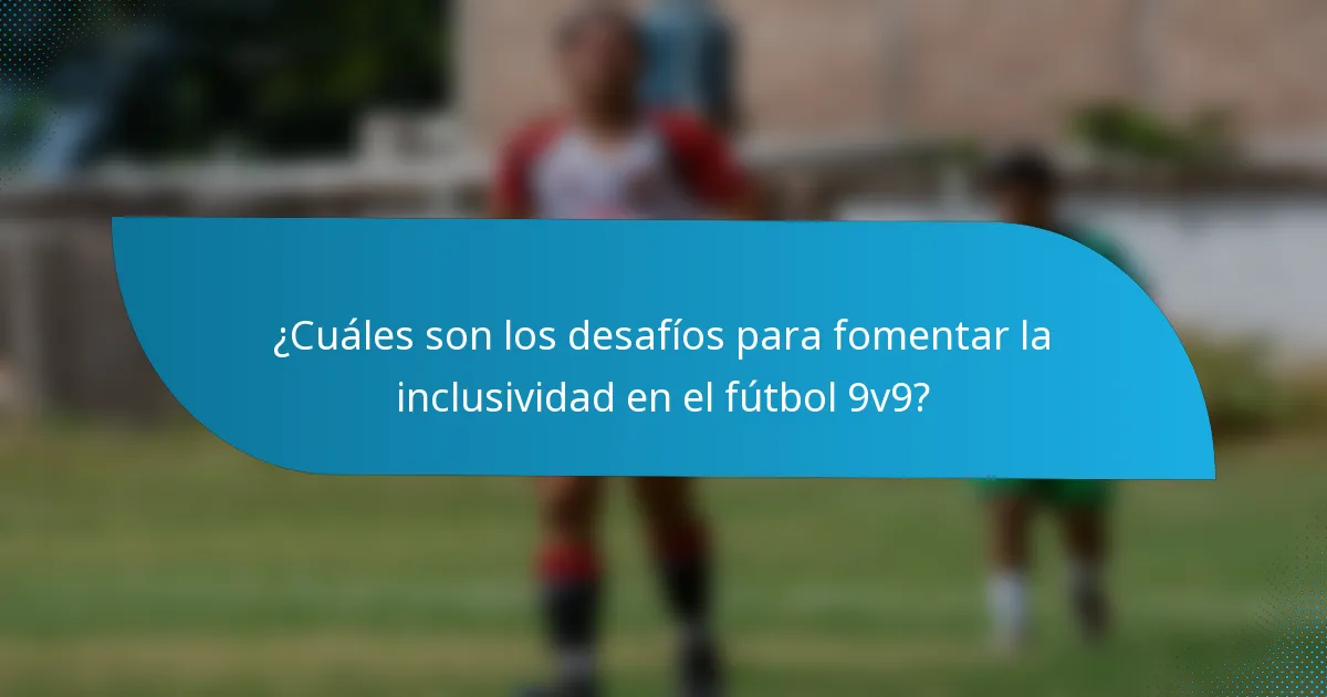 ¿Cuáles son los desafíos para fomentar la inclusividad en el fútbol 9v9?