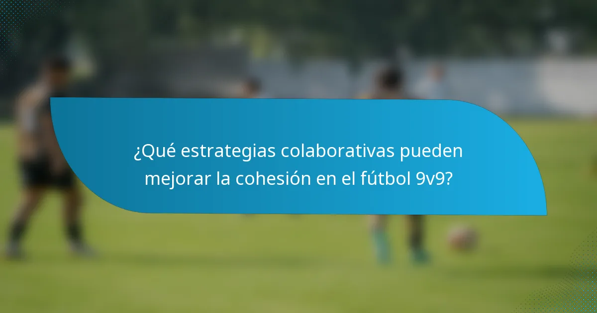 ¿Qué estrategias colaborativas pueden mejorar la cohesión en el fútbol 9v9?