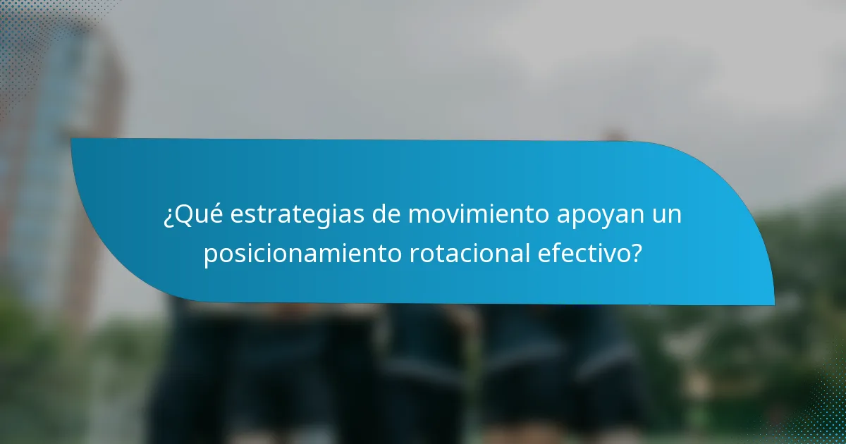 ¿Qué estrategias de movimiento apoyan un posicionamiento rotacional efectivo?