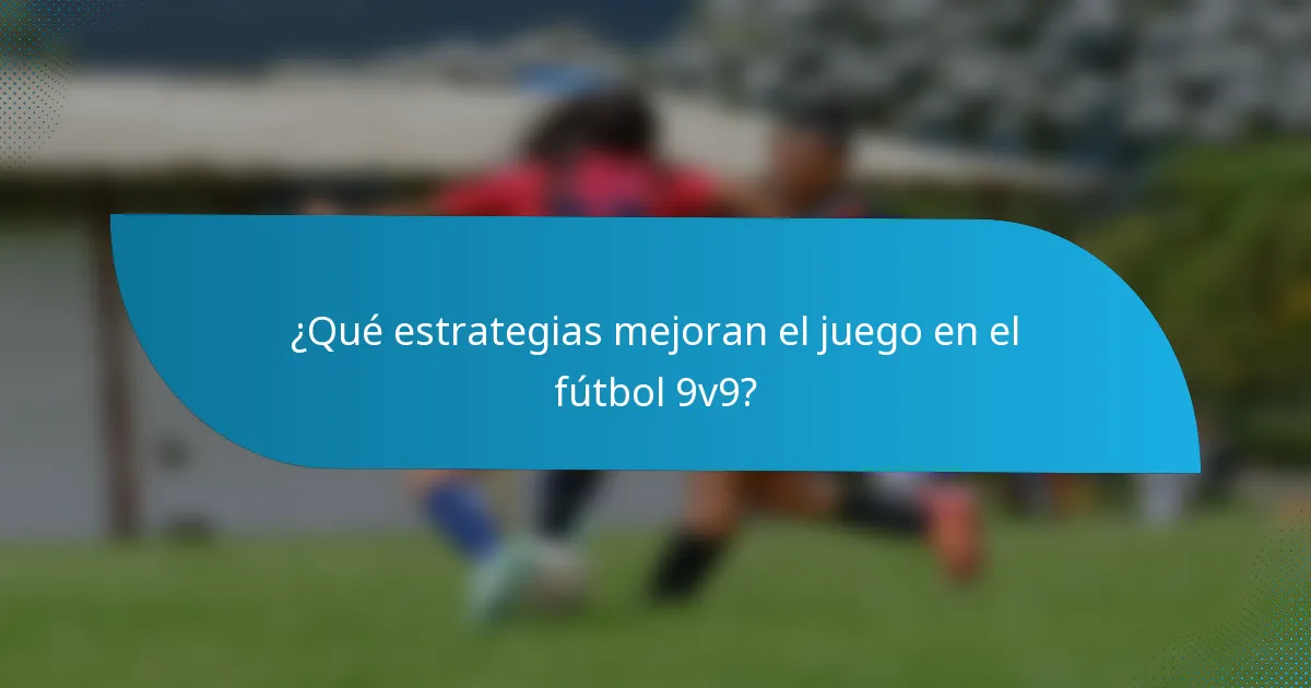 ¿Qué estrategias mejoran el juego en el fútbol 9v9?