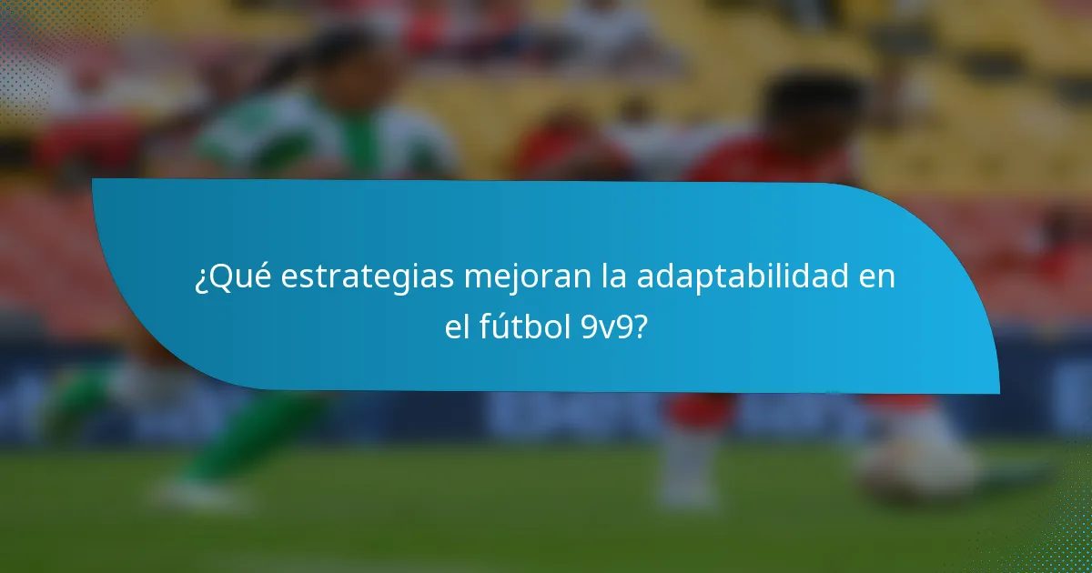 ¿Qué estrategias mejoran la adaptabilidad en el fútbol 9v9?