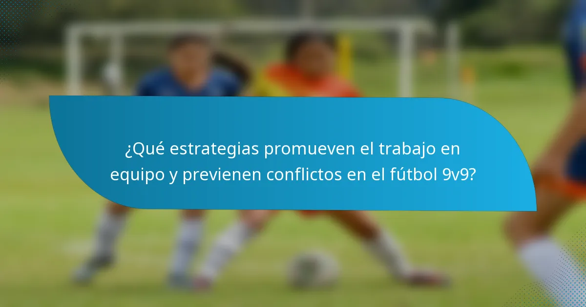 ¿Qué estrategias promueven el trabajo en equipo y previenen conflictos en el fútbol 9v9?