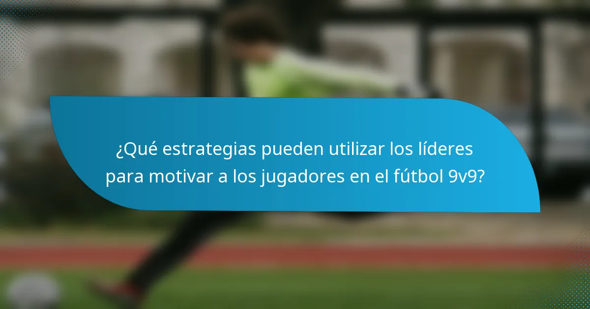 ¿Qué estrategias pueden utilizar los líderes para motivar a los jugadores en el fútbol 9v9?